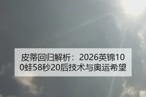 皮蒂回归解析：2026英锦100蛙58秒20后技术与奥运希望