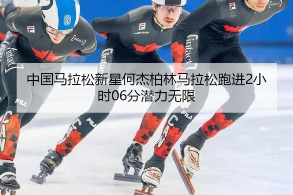 中国马拉松新星何杰柏林马拉松跑进2小时06分潜力无限